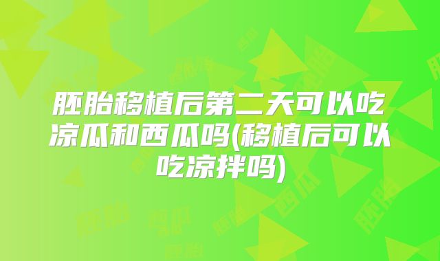 胚胎移植后第二天可以吃凉瓜和西瓜吗(移植后可以吃凉拌吗)