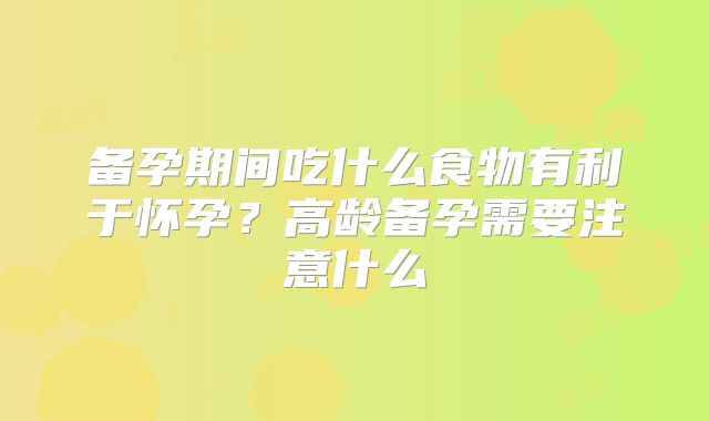 备孕期间吃什么食物有利于怀孕？高龄备孕需要注意什么