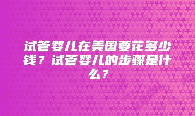 试管婴儿在美国要花多少钱？试管婴儿的步骤是什么？