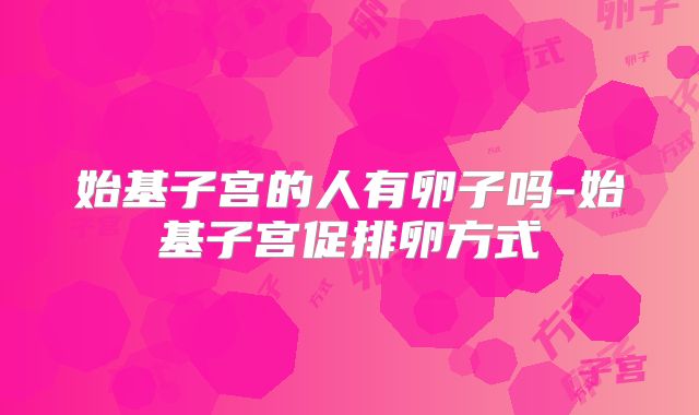 始基子宫的人有卵子吗-始基子宫促排卵方式