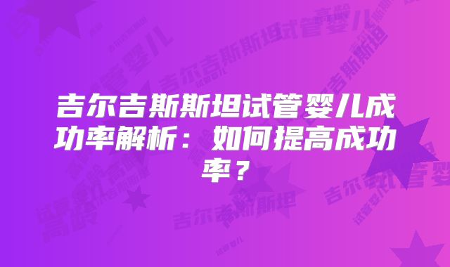 吉尔吉斯斯坦试管婴儿成功率解析：如何提高成功率？