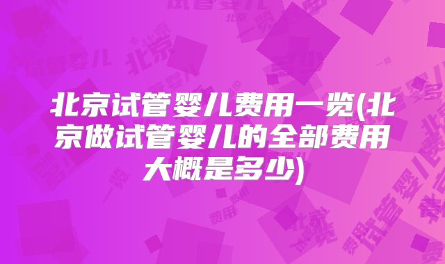 北京试管婴儿费用一览(北京做试管婴儿的全部费用大概是多少)