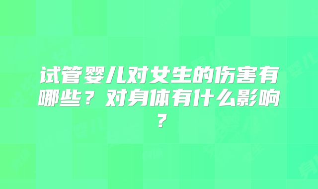 试管婴儿对女生的伤害有哪些？对身体有什么影响？