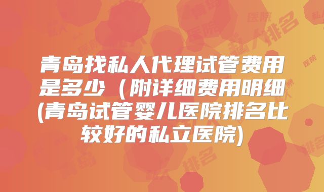 青岛找私人代理试管费用是多少（附详细费用明细(青岛试管婴儿医院排名比较好的私立医院)