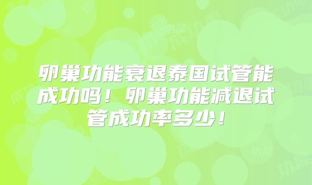 卵巢功能衰退泰国试管能成功吗！卵巢功能减退试管成功率多少！