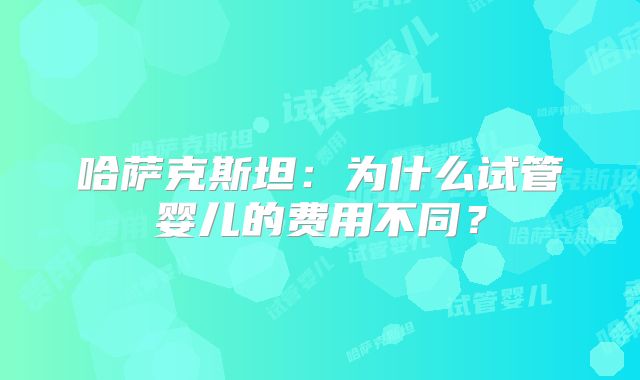 哈萨克斯坦：为什么试管婴儿的费用不同？
