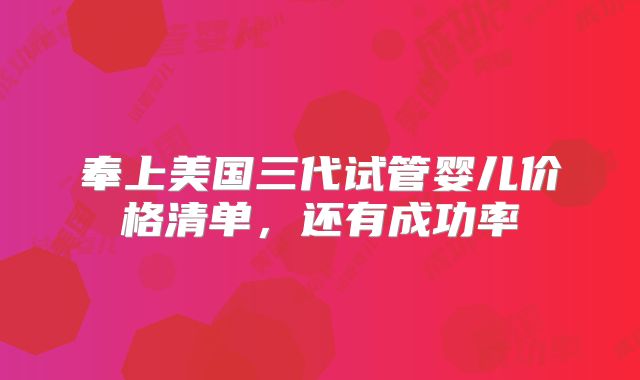 奉上美国三代试管婴儿价格清单，还有成功率