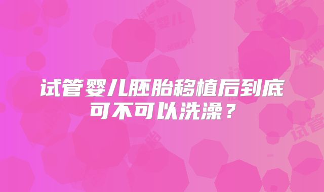 试管婴儿胚胎移植后到底可不可以洗澡？