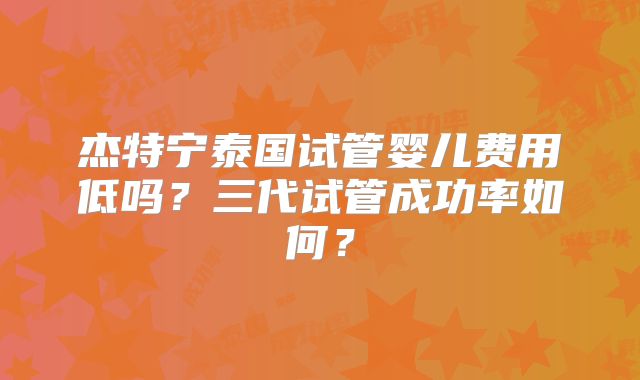 杰特宁泰国试管婴儿费用低吗？三代试管成功率如何？