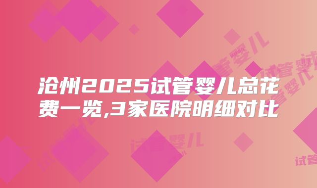 沧州2025试管婴儿总花费一览,3家医院明细对比