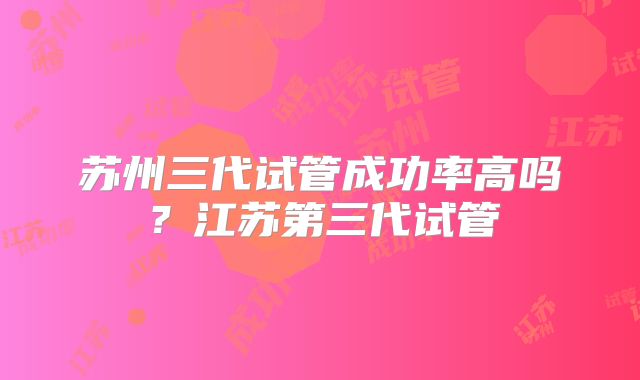 苏州三代试管成功率高吗？江苏第三代试管
