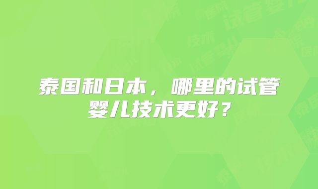 泰国和日本,哪里的试管婴儿技术更好?