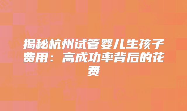 揭秘杭州试管婴儿生孩子费用：高成功率背后的花费