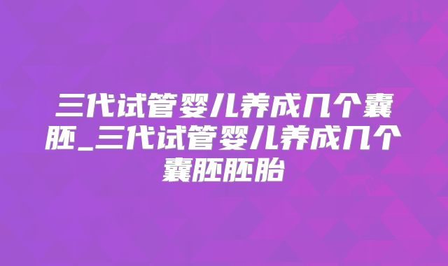 三代试管婴儿养成几个囊胚_三代试管婴儿养成几个囊胚胚胎