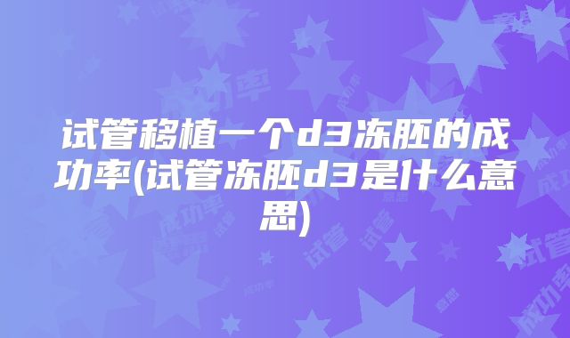 试管移植一个d3冻胚的成功率(试管冻胚d3是什么意思)