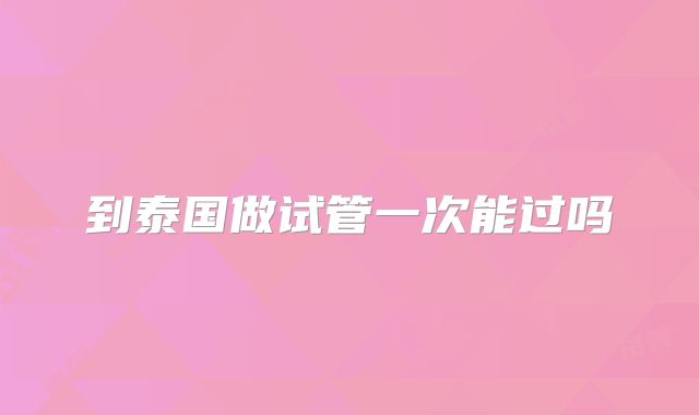 到泰国做试管一次能过吗