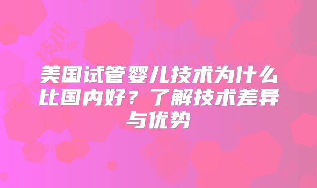 美国试管婴儿技术为什么比国内好?了解技术差异与优势