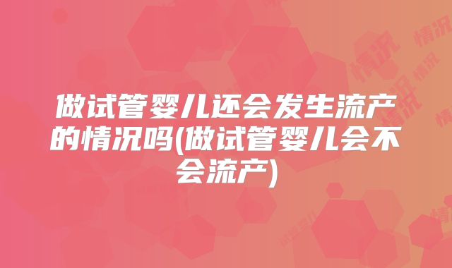 做试管婴儿还会发生流产的情况吗(做试管婴儿会不会流产)