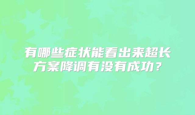 有哪些症状能看出来超长方案降调有没有成功？