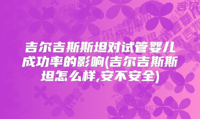 吉尔吉斯斯坦对试管婴儿成功率的影响(吉尔吉斯斯坦怎么样,安不安全)