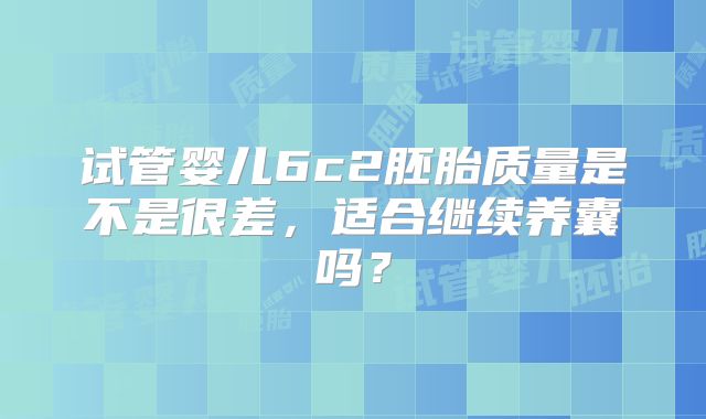 试管婴儿6c2胚胎质量是不是很差，适合继续养囊吗？