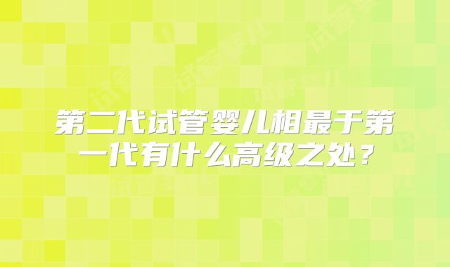 第二代试管婴儿相最于第一代有什么高级之处？