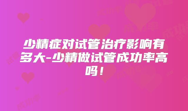 少精症对试管治疗影响有多大-少精做试管成功率高吗！