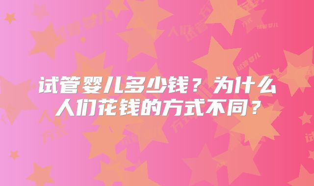 试管婴儿多少钱？为什么人们花钱的方式不同？