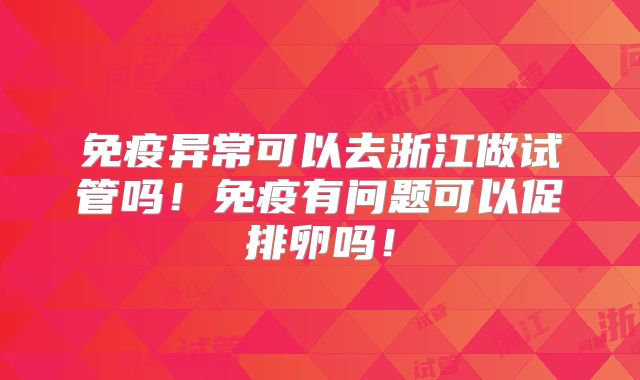 免疫异常可以去浙江做试管吗！免疫有问题可以促排卵吗！