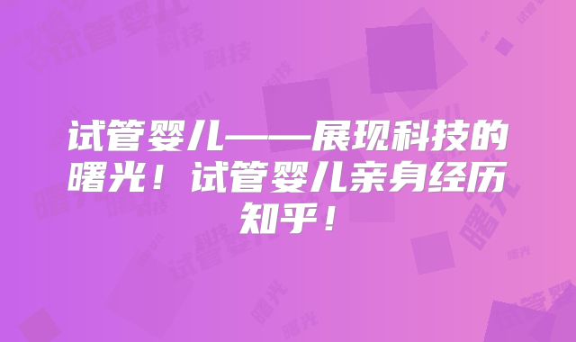 试管婴儿——展现科技的曙光！试管婴儿亲身经历知乎！