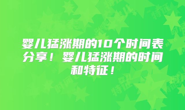婴儿猛涨期的10个时间表分享！婴儿猛涨期的时间和特征！