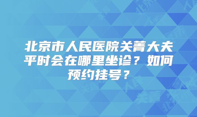 北京市人民医院关菁大夫平时会在哪里坐诊?如何预约挂号?