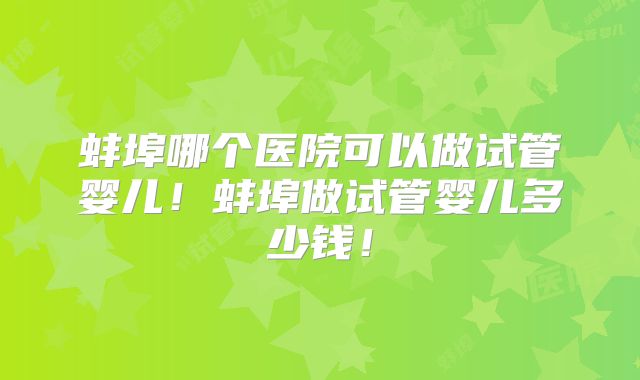 蚌埠哪个医院可以做试管婴儿！蚌埠做试管婴儿多少钱！