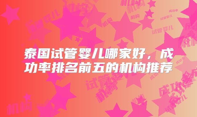 泰国试管婴儿哪家好，成功率排名前五的机构推荐