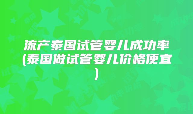 流产泰国试管婴儿成功率(泰国做试管婴儿价格便宜)