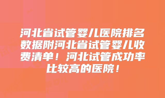 河北省试管婴儿医院排名数据附河北省试管婴儿收费清单！河北试管成功率比较高的医院！