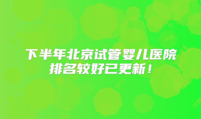 下半年北京试管婴儿医院排名较好已更新！