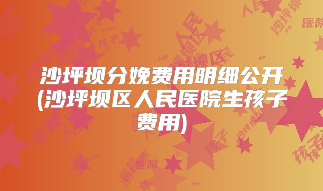 沙坪坝分娩费用明细公开(沙坪坝区人民医院生孩子费用)