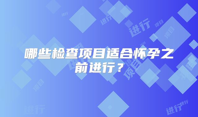 哪些检查项目适合怀孕之前进行？