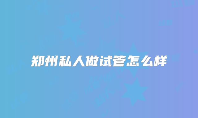 郑州私人做试管怎么样