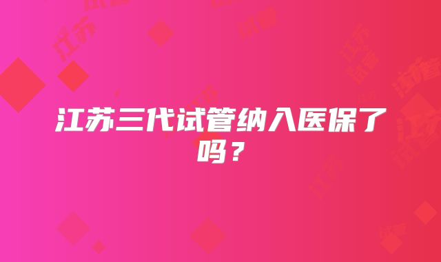 江苏三代试管纳入医保了吗?
