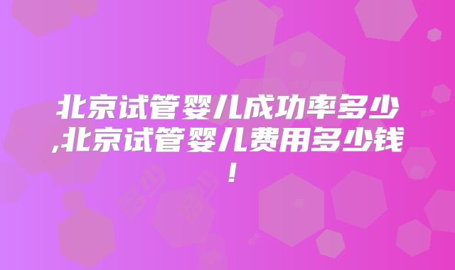 北京试管婴儿成功率多少,北京试管婴儿费用多少钱！
