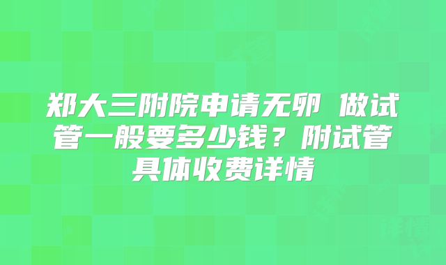 郑大三附院申请无卵�做试管一般要多少钱？附试管具体收费详情