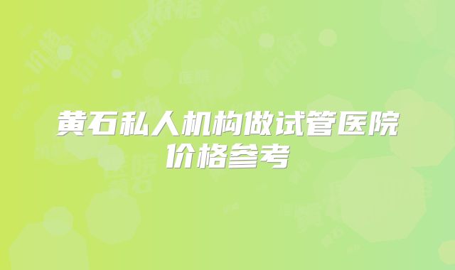 黄石私人机构做试管医院价格参考