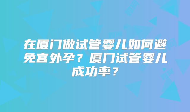 在厦门做试管婴儿如何避免宫外孕?厦门试管婴儿成功率?