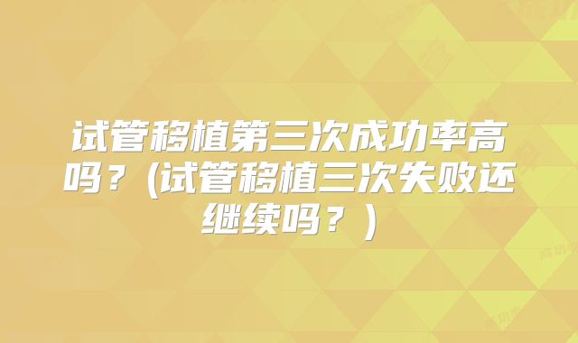 试管移植第三次成功率高吗？(试管移植三次失败还继续吗？)