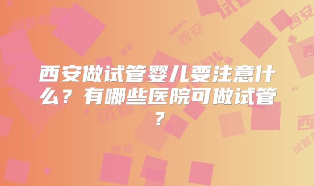 西安做试管婴儿要注意什么？有哪些医院可做试管？