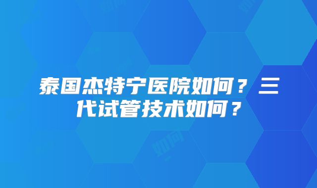 泰国杰特宁医院如何？三代试管技术如何？
