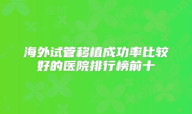 海外试管移植成功率比较好的医院排行榜前十