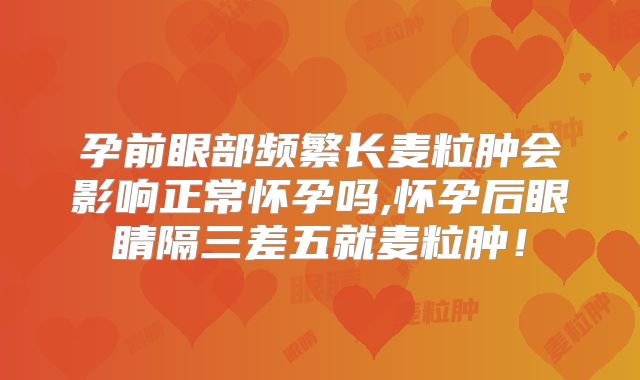 孕前眼部频繁长麦粒肿会影响正常怀孕吗,怀孕后眼睛隔三差五就麦粒肿!